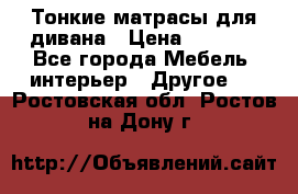 Тонкие матрасы для дивана › Цена ­ 2 295 - Все города Мебель, интерьер » Другое   . Ростовская обл.,Ростов-на-Дону г.